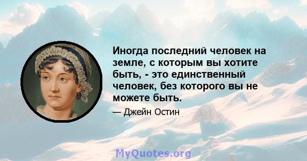 Иногда последний человек на земле, с которым вы хотите быть, - это единственный человек, без которого вы не можете быть.