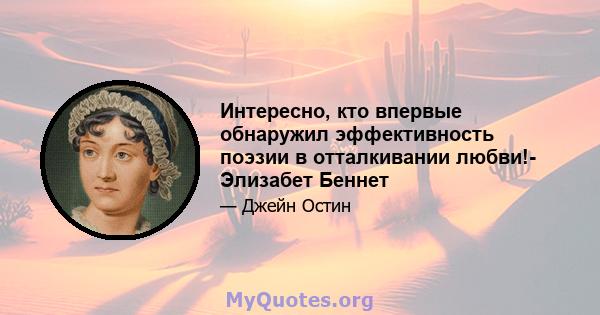 Интересно, кто впервые обнаружил эффективность поэзии в отталкивании любви!- Элизабет Беннет