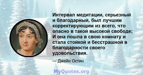 Интервал медитации, серьезный и благодарный, был лучшим корректирующим из всего, что опасно в такой высокой свободе; И она пошла в свою комнату и стала стойкой и бесстрашной в благодарности своего удовольствия.