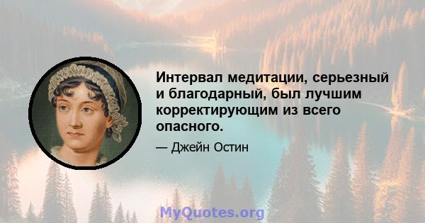 Интервал медитации, серьезный и благодарный, был лучшим корректирующим из всего опасного.