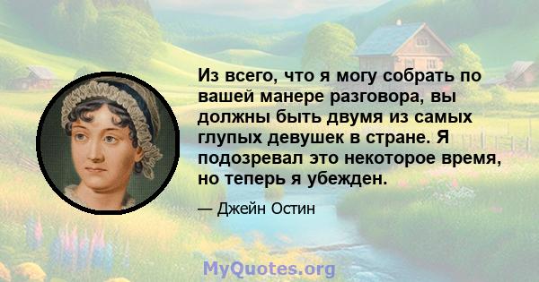 Из всего, что я могу собрать по вашей манере разговора, вы должны быть двумя из самых глупых девушек в стране. Я подозревал это некоторое время, но теперь я убежден.