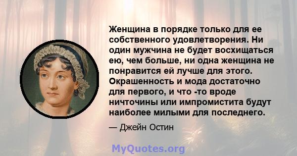 Женщина в порядке только для ее собственного удовлетворения. Ни один мужчина не будет восхищаться ею, чем больше, ни одна женщина не понравится ей лучше для этого. Окрашенность и мода достаточно для первого, и что -то