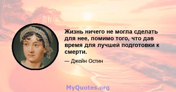 Жизнь ничего не могла сделать для нее, помимо того, что дав время для лучшей подготовки к смерти.