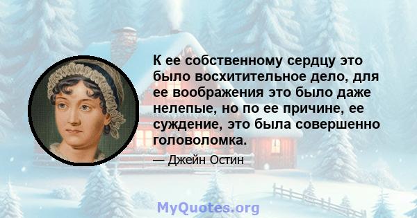 К ее собственному сердцу это было восхитительное дело, для ее воображения это было даже нелепые, но по ее причине, ее суждение, это была совершенно головоломка.