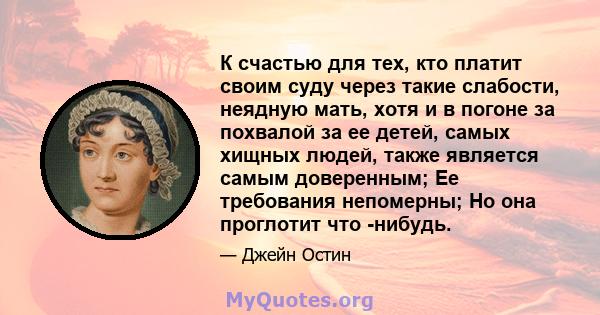 К счастью для тех, кто платит своим суду через такие слабости, неядную мать, хотя и в погоне за похвалой за ее детей, самых хищных людей, также является самым доверенным; Ее требования непомерны; Но она проглотит что