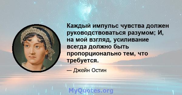 Каждый импульс чувства должен руководствоваться разумом; И, на мой взгляд, усиливание всегда должно быть пропорционально тем, что требуется.