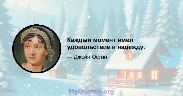 Каждый момент имел удовольствие и надежду.