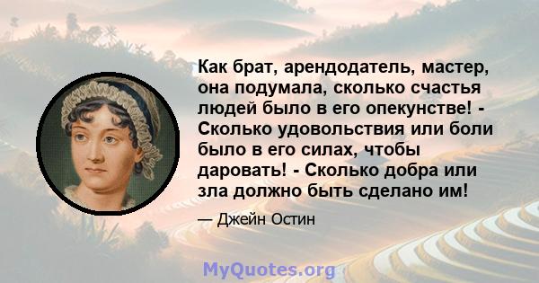 Как брат, арендодатель, мастер, она подумала, сколько счастья людей было в его опекунстве! - Сколько удовольствия или боли было в его силах, чтобы даровать! - Сколько добра или зла должно быть сделано им!