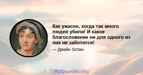 Как ужасно, когда так много людей убили! И какое благословение ни для одного из них не заботится!