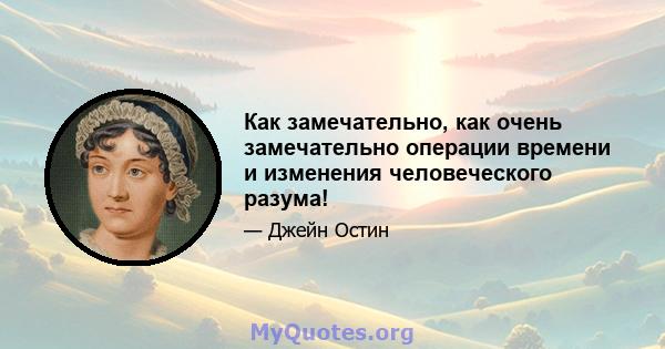 Как замечательно, как очень замечательно операции времени и изменения человеческого разума!