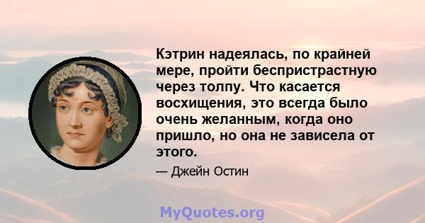 Кэтрин надеялась, по крайней мере, пройти беспристрастную через толпу. Что касается восхищения, это всегда было очень желанным, когда оно пришло, но она не зависела от этого.