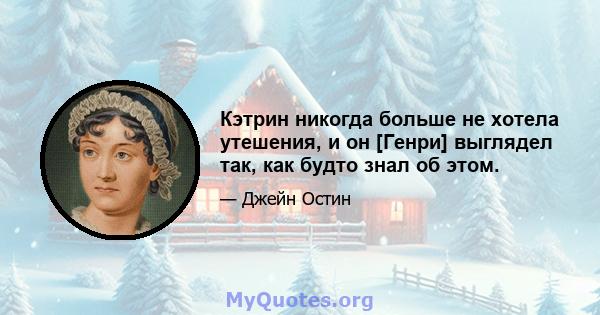 Кэтрин никогда больше не хотела утешения, и он [Генри] выглядел так, как будто знал об этом.