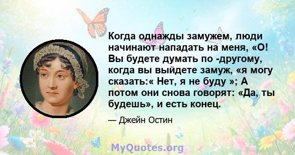 Когда однажды замужем, люди начинают нападать на меня, «О! Вы будете думать по -другому, когда вы выйдете замуж, «я могу сказать:« Нет, я не буду »; А потом они снова говорят: «Да, ты будешь», и есть конец.