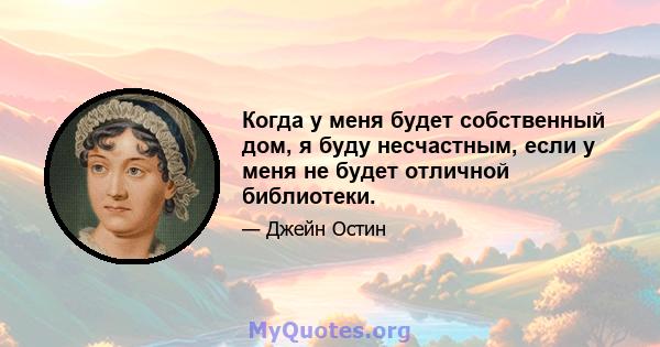 Когда у меня будет собственный дом, я буду несчастным, если у меня не будет отличной библиотеки.