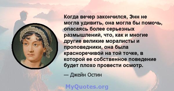 Когда вечер закончился, Энн не могла удивить, она могла бы помочь, опасаясь более серьезных размышлений, что, как и многие другие великие моралисты и проповедники, она была красноречивой на той точке, в которой ее