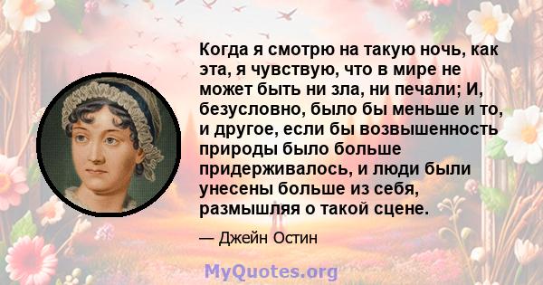 Когда я смотрю на такую ​​ночь, как эта, я чувствую, что в мире не может быть ни зла, ни печали; И, безусловно, было бы меньше и то, и другое, если бы возвышенность природы было больше придерживалось, и люди были