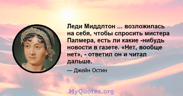 Леди Миддлтон ... возложилась на себя, чтобы спросить мистера Палмера, есть ли какие -нибудь новости в газете. «Нет, вообще нет», - ответил он и читал дальше.