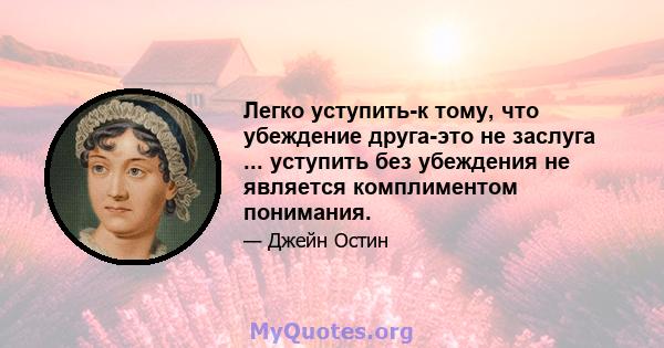 Легко уступить-к тому, что убеждение друга-это не заслуга ... уступить без убеждения не является комплиментом понимания.