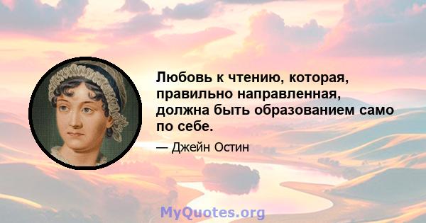 Любовь к чтению, которая, правильно направленная, должна быть образованием само по себе.