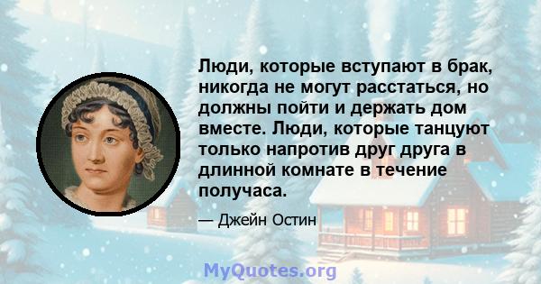 Люди, которые вступают в брак, никогда не могут расстаться, но должны пойти и держать дом вместе. Люди, которые танцуют только напротив друг друга в длинной комнате в течение получаса.