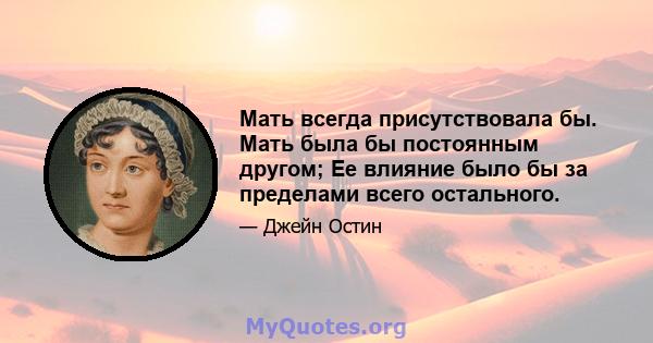 Мать всегда присутствовала бы. Мать была бы постоянным другом; Ее влияние было бы за пределами всего остального.