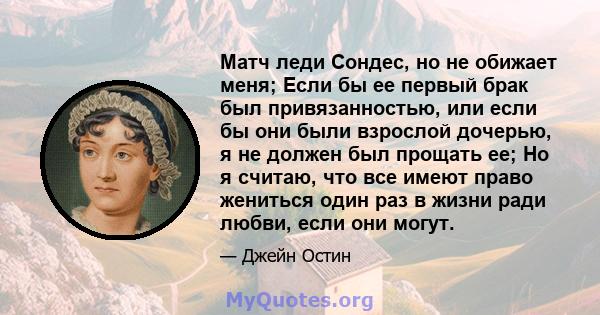 Матч леди Сондес, но не обижает меня; Если бы ее первый брак был привязанностью, или если бы они были взрослой дочерью, я не должен был прощать ее; Но я считаю, что все имеют право жениться один раз в жизни ради любви,