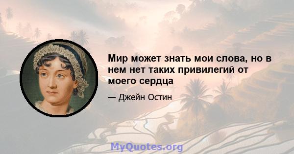 Мир может знать мои слова, но в нем нет таких привилегий от моего сердца