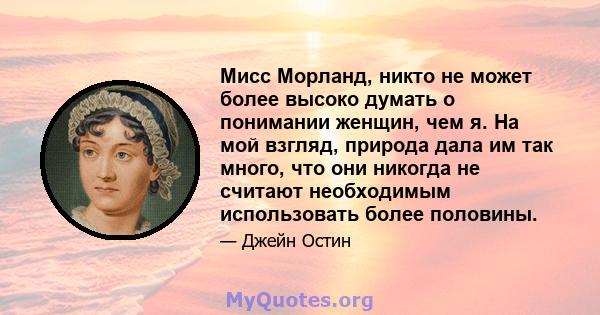 Мисс Морланд, никто не может более высоко думать о понимании женщин, чем я. На мой взгляд, природа дала им так много, что они никогда не считают необходимым использовать более половины.