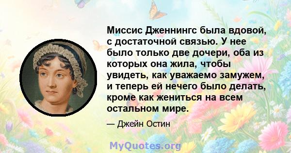 Миссис Дженнингс была вдовой, с достаточной связью. У нее было только две дочери, оба из которых она жила, чтобы увидеть, как уважаемо замужем, и теперь ей нечего было делать, кроме как жениться на всем остальном мире.