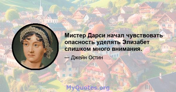 Мистер Дарси начал чувствовать опасность уделять Элизабет слишком много внимания.