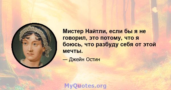 Мистер Найтли, если бы я не говорил, это потому, что я боюсь, что разбуду себя от этой мечты.