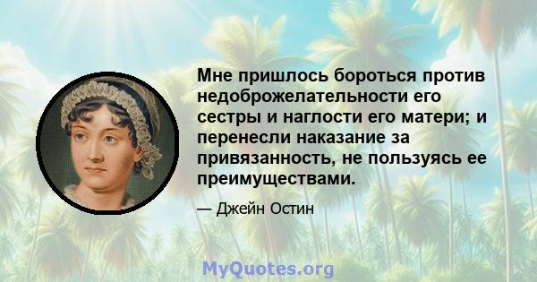 Мне пришлось бороться против недоброжелательности его сестры и наглости его матери; и перенесли наказание за привязанность, не пользуясь ее преимуществами.