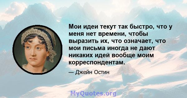 Мои идеи текут так быстро, что у меня нет времени, чтобы выразить их, что означает, что мои письма иногда не дают никаких идей вообще моим корреспондентам.