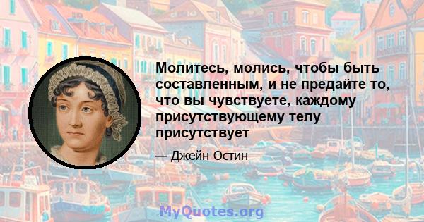 Молитесь, молись, чтобы быть составленным, и не предайте то, что вы чувствуете, каждому присутствующему телу присутствует