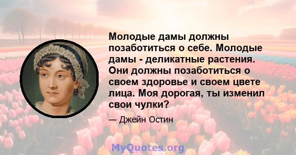 Молодые дамы должны позаботиться о себе. Молодые дамы - деликатные растения. Они должны позаботиться о своем здоровье и своем цвете лица. Моя дорогая, ты изменил свои чулки?