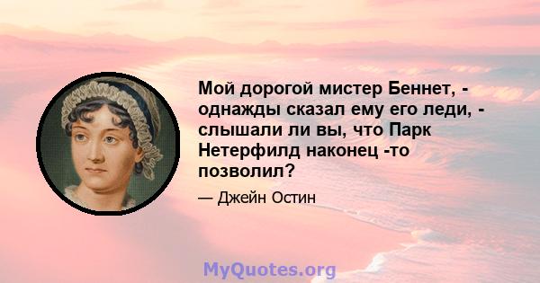 Мой дорогой мистер Беннет, - однажды сказал ему его леди, - слышали ли вы, что Парк Нетерфилд наконец -то позволил?