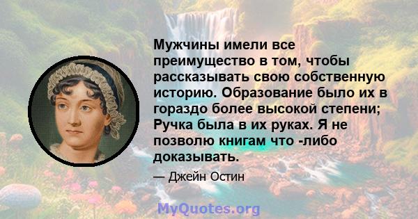 Мужчины имели все преимущество в том, чтобы рассказывать свою собственную историю. Образование было их в гораздо более высокой степени; Ручка была в их руках. Я не позволю книгам что -либо доказывать.