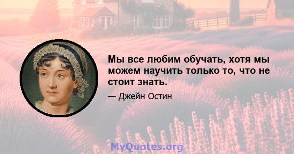 Мы все любим обучать, хотя мы можем научить только то, что не стоит знать.