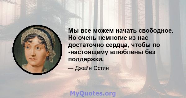 Мы все можем начать свободное. Но очень немногие из нас достаточно сердца, чтобы по -настоящему влюблены без поддержки.