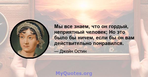 Мы все знаем, что он гордый, неприятный человек; Но это было бы ничем, если бы он вам действительно понравился.