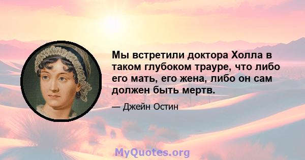 Мы встретили доктора Холла в таком глубоком трауре, что либо его мать, его жена, либо он сам должен быть мертв.