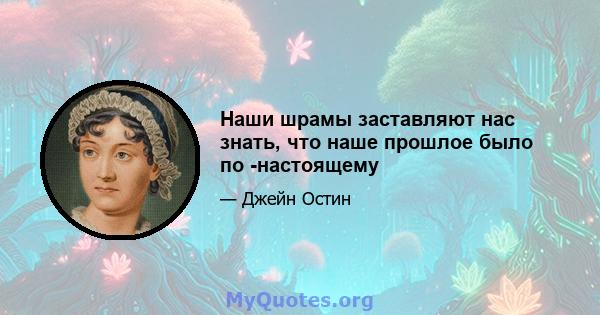 Наши шрамы заставляют нас знать, что наше прошлое было по -настоящему