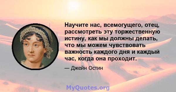 Научите нас, всемогущего, отец, рассмотреть эту торжественную истину, как мы должны делать, что мы можем чувствовать важность каждого дня и каждый час, когда она проходит.