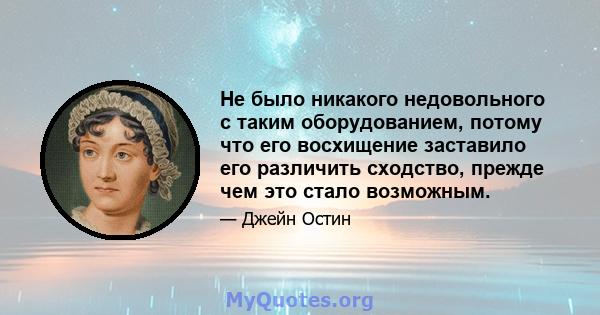 Не было никакого недовольного с таким оборудованием, потому что его восхищение заставило его различить сходство, прежде чем это стало возможным.