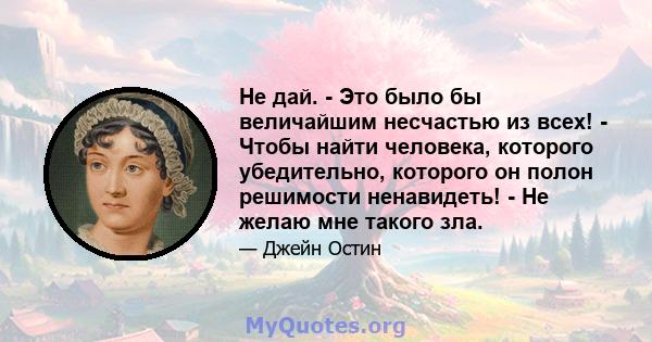 Не дай. - Это было бы величайшим несчастью из всех! - Чтобы найти человека, которого убедительно, которого он полон решимости ненавидеть! - Не желаю мне такого зла.