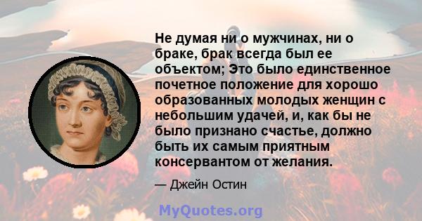 Не думая ни о мужчинах, ни о браке, брак всегда был ее объектом; Это было единственное почетное положение для хорошо образованных молодых женщин с небольшим удачей, и, как бы не было признано счастье, должно быть их