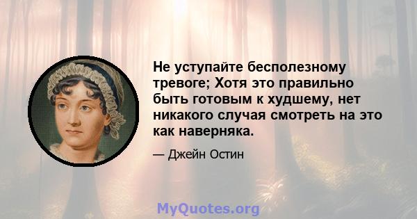 Не уступайте бесполезному тревоге; Хотя это правильно быть готовым к худшему, нет никакого случая смотреть на это как наверняка.