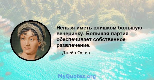 Нельзя иметь слишком большую вечеринку. Большая партия обеспечивает собственное развлечение.