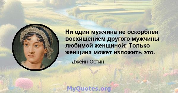 Ни один мужчина не оскорблен восхищением другого мужчины любимой женщиной; Только женщина может изложить это.