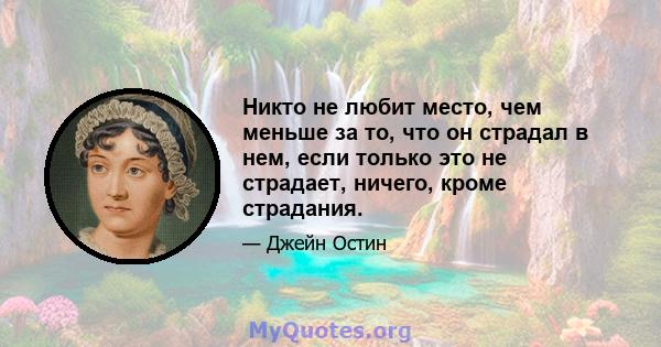 Никто не любит место, чем меньше за то, что он страдал в нем, если только это не страдает, ничего, кроме страдания.